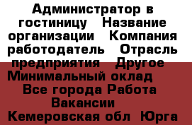 Администратор в гостиницу › Название организации ­ Компания-работодатель › Отрасль предприятия ­ Другое › Минимальный оклад ­ 1 - Все города Работа » Вакансии   . Кемеровская обл.,Юрга г.